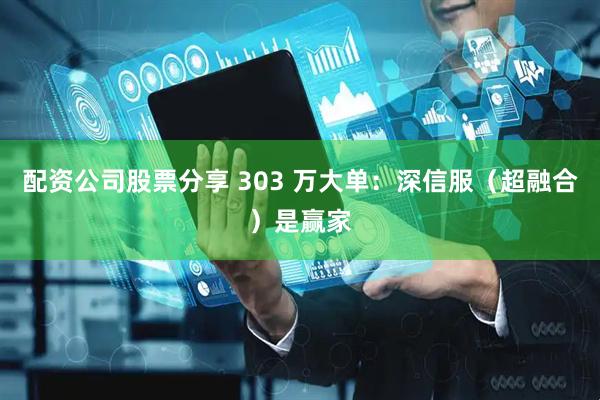配资公司股票分享 303 万大单：深信服（超融合）是赢家