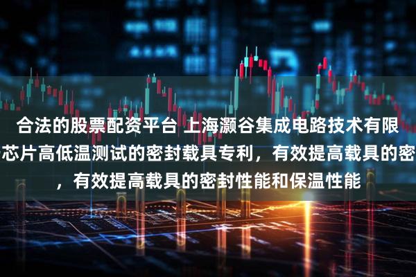 合法的股票配资平台 上海灏谷集成电路技术有限公司取得一种用于芯片高低温测试的密封载具专利，有效提高载具的密封性能和保温性能