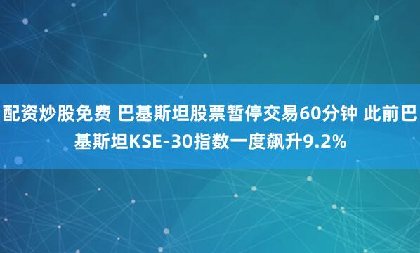 配资炒股免费 巴基斯坦股票暂停交易60分钟 此前巴基斯坦KSE-30指数一度飙升9.2%
