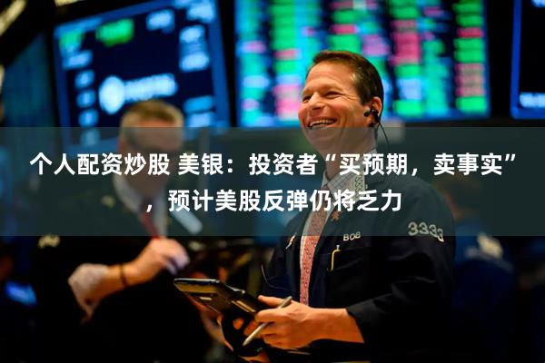 个人配资炒股 美银：投资者“买预期，卖事实”，预计美股反弹仍将乏力