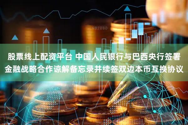 股票线上配资平台 中国人民银行与巴西央行签署金融战略合作谅解备忘录并续签双边本币互换协议