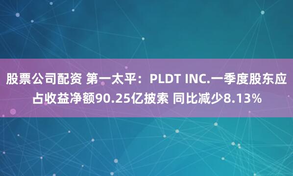 股票公司配资 第一太平：PLDT INC.一季度股东应占收益净额90.25亿披索 同比减少8.13%
