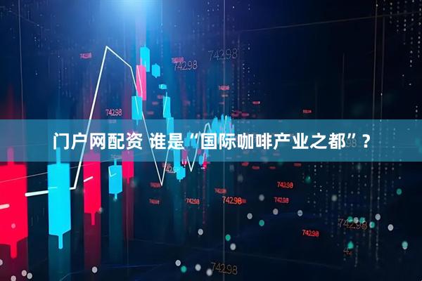 门户网配资 谁是“国际咖啡产业之都”？