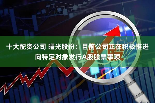 十大配资公司 曙光股份：目前公司正在积极推进向特定对象发行A股股票事项