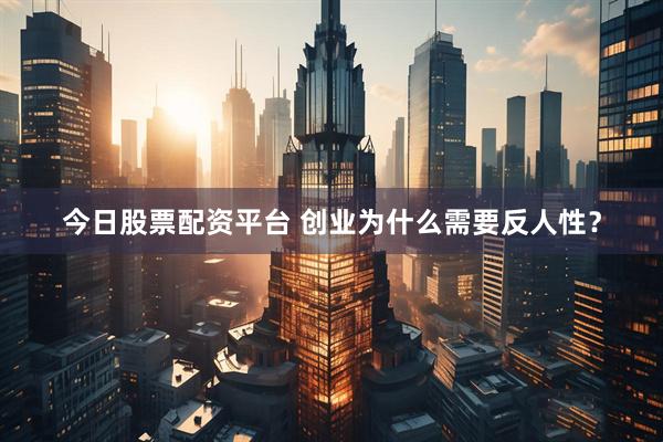 今日股票配资平台 创业为什么需要反人性？