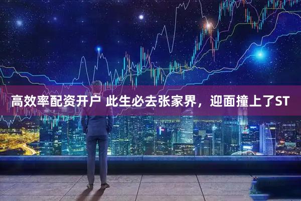 高效率配资开户 此生必去张家界，迎面撞上了ST