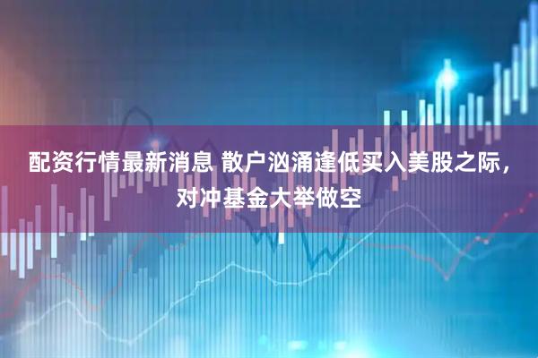 配资行情最新消息 散户汹涌逢低买入美股之际，对冲基金大举做空