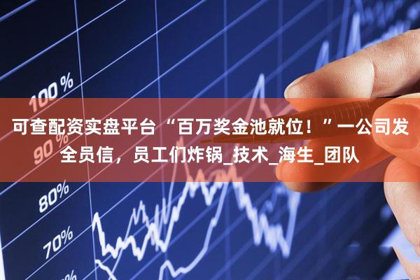 可查配资实盘平台 “百万奖金池就位！”一公司发全员信，员工们炸锅_技术_海生_团队