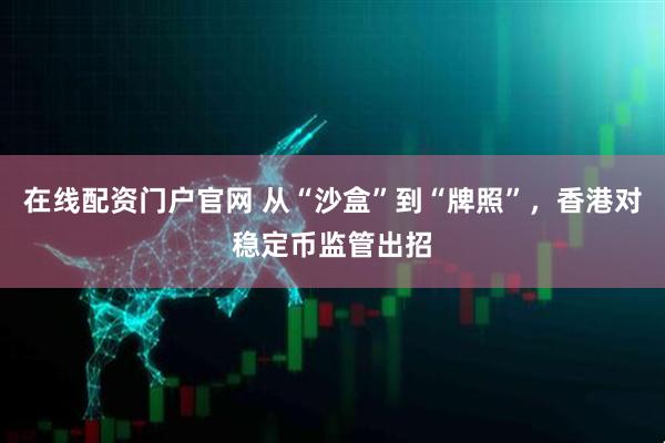 在线配资门户官网 从“沙盒”到“牌照”，香港对稳定币监管出招