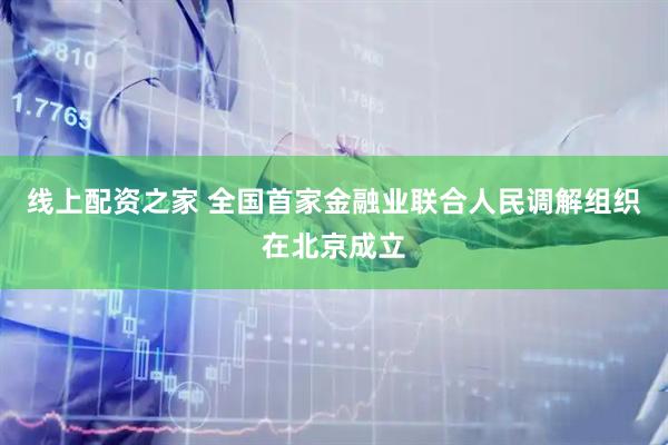 线上配资之家 全国首家金融业联合人民调解组织在北京成立