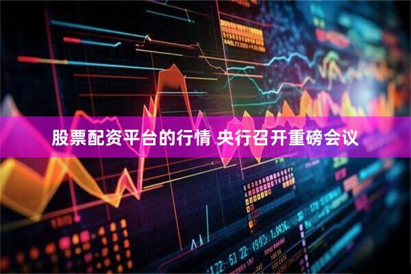 股票配资平台的行情 央行召开重磅会议