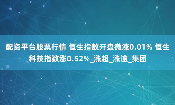 配资平台股票行情 恒生指数开盘微涨0.01% 恒生科技指数涨0.52%_涨超_涨逾_集团