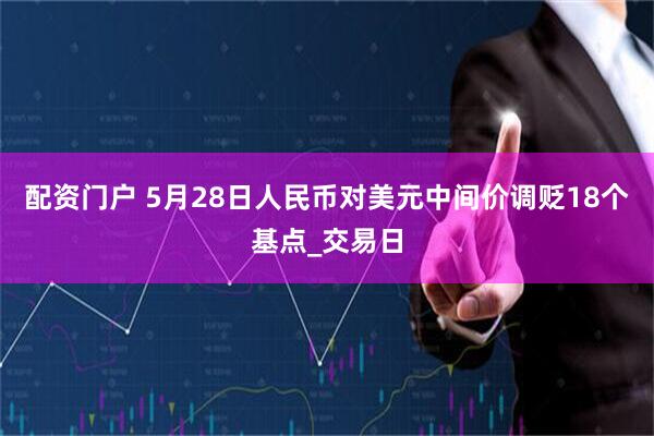 配资门户 5月28日人民币对美元中间价调贬18个基点_交易日