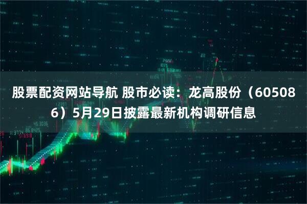 股票配资网站导航 股市必读：龙高股份（605086）5月29日披露最新机构调研信息