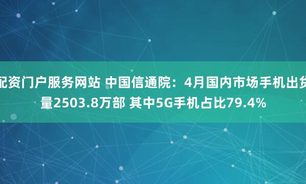 配资门户服务网站 中国信通院：4月国内市场手机出货量2503.8万部 其中5G手机占比79.4%