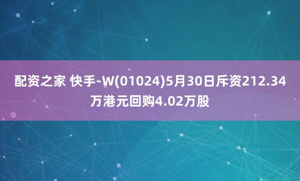 配资之家 快手-W(01024)5月30日斥资212.34万港元回购4.02万股