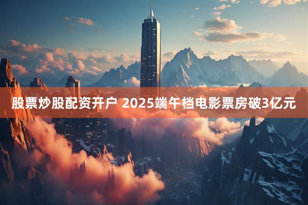 股票炒股配资开户 2025端午档电影票房破3亿元