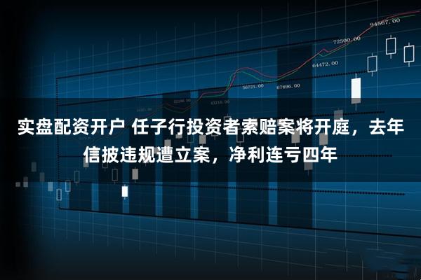 实盘配资开户 任子行投资者索赔案将开庭，去年信披违规遭立案，净利连亏四年