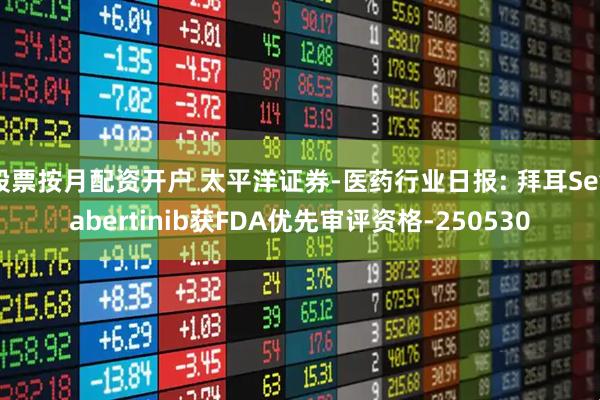 股票按月配资开户 太平洋证券-医药行业日报: 拜耳Sevabertinib获FDA优先审评资格-250530