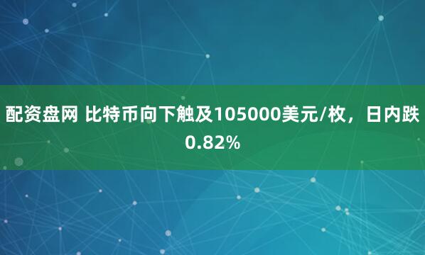配资盘网 比特币向下触及105000美元/枚，日内跌0.82%