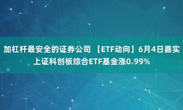 加杠杆最安全的证券公司 【ETF动向】6月4日嘉实上证科创板综合ETF基金涨0.99%