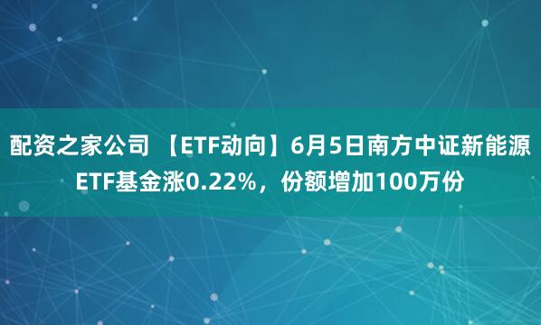配资之家公司 【ETF动向】6月5日南方中证新能源ETF基金涨0.22%，份额增加100万份