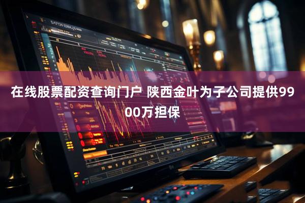 在线股票配资查询门户 陕西金叶为子公司提供9900万担保