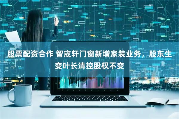 股票配资合作 智宬轩门窗新增家装业务，股东生变叶长清控股权不变