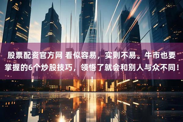 股票配资官方网 看似容易，实则不易。牛市也要掌握的6个炒股技巧，领悟了就会和别人与众不同！