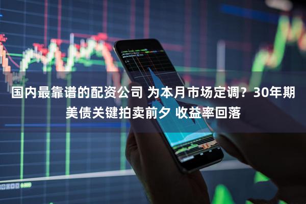 国内最靠谱的配资公司 为本月市场定调？30年期美债关键拍卖前夕 收益率回落