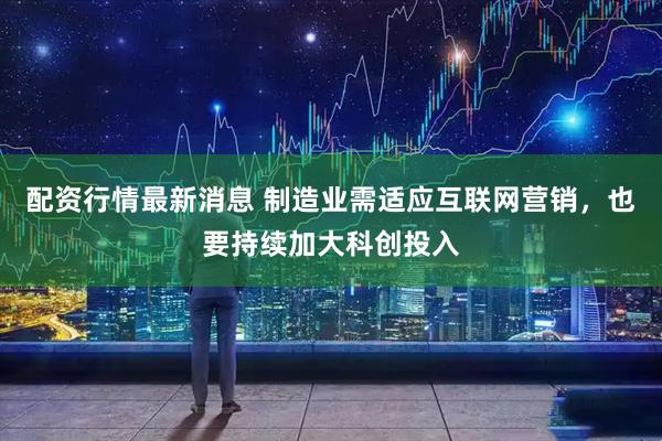 配资行情最新消息 制造业需适应互联网营销，也要持续加大科创投入