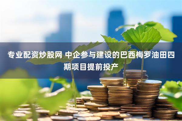 专业配资炒股网 中企参与建设的巴西梅罗油田四期项目提前投产