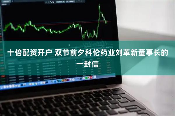 十倍配资开户 双节前夕科伦药业刘革新董事长的一封信