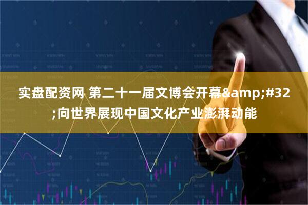 实盘配资网 第二十一届文博会开幕&#32;向世界展现中国文化产业澎湃动能