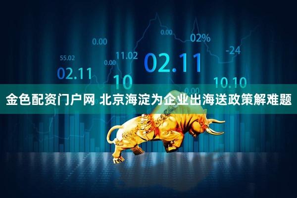 金色配资门户网 北京海淀为企业出海送政策解难题