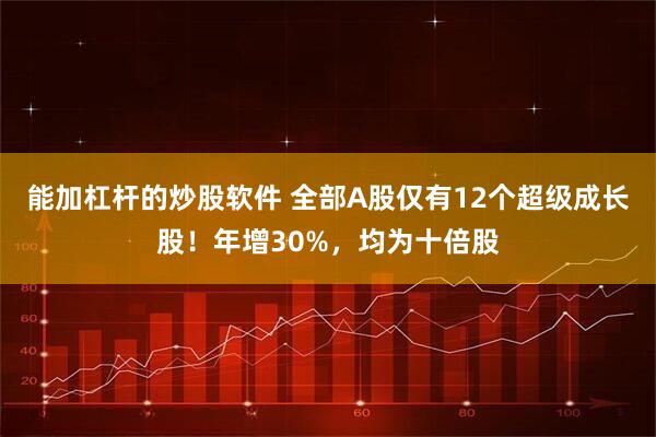 能加杠杆的炒股软件 全部A股仅有12个超级成长股！年增30%，均为十倍股