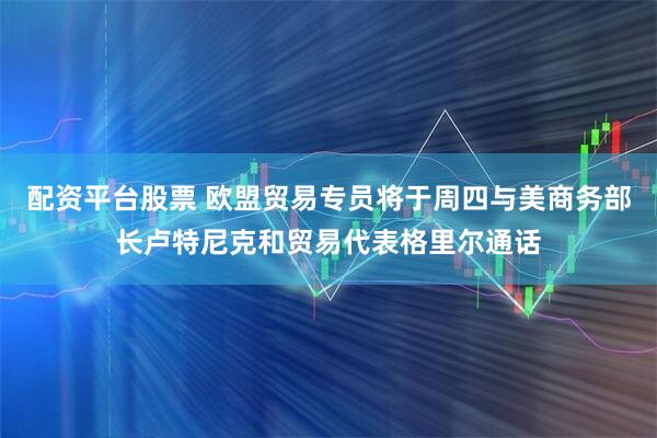配资平台股票 欧盟贸易专员将于周四与美商务部长卢特尼克和贸易代表格里尔通话