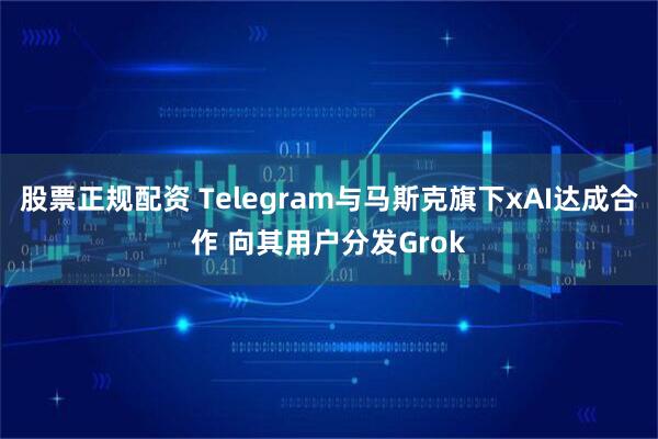 股票正规配资 Telegram与马斯克旗下xAI达成合作 向其用户分发Grok