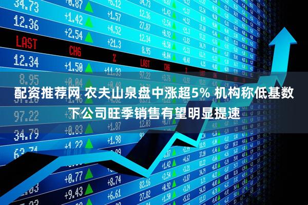 配资推荐网 农夫山泉盘中涨超5% 机构称低基数下公司旺季销售有望明显提速