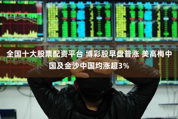 全国十大股票配资平台 博彩股早盘普涨 美高梅中国及金沙中国均涨超3%
