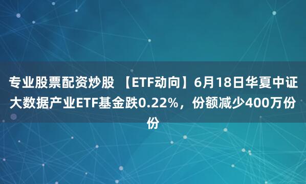 专业股票配资炒股 【ETF动向】6月18日华夏中证大数据产业ETF基金跌0.22%，份额减少400万份
