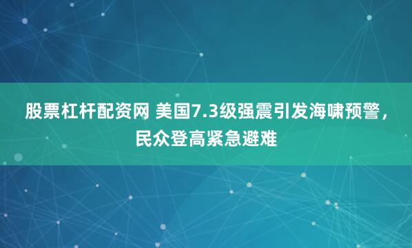 股票杠杆配资网 美国7.3级强震引发海啸预警，民众登高紧急避难