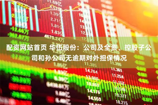 配资网站首页 华伍股份：公司及全资、控股子公司和孙公司无逾期对外担保情况