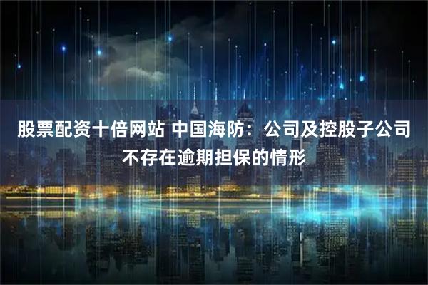 股票配资十倍网站 中国海防：公司及控股子公司不存在逾期担保的情形