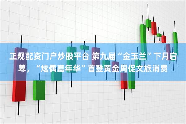 正规配资门户炒股平台 第九届“金玉兰”下月启幕,“炫偶嘉年华”首登黄金周促文旅消费