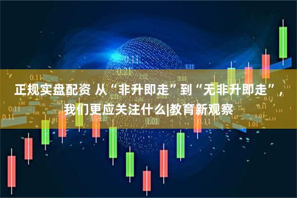 正规实盘配资 从“非升即走”到“无非升即走”，我们更应关注什么|教育新观察