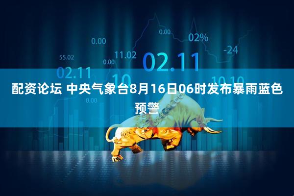 配资论坛 中央气象台8月16日06时发布暴雨蓝色预警
