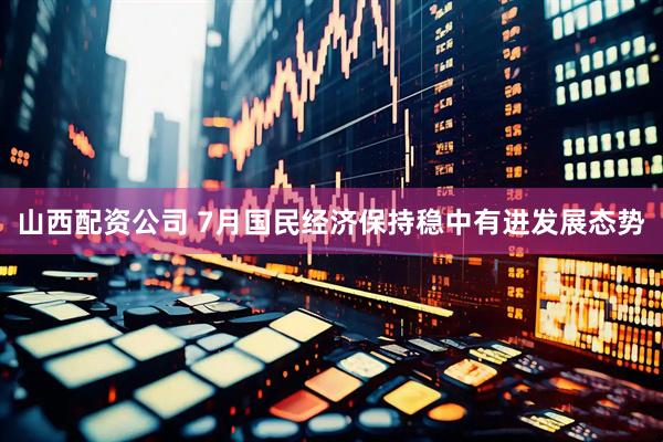 山西配资公司 7月国民经济保持稳中有进发展态势
