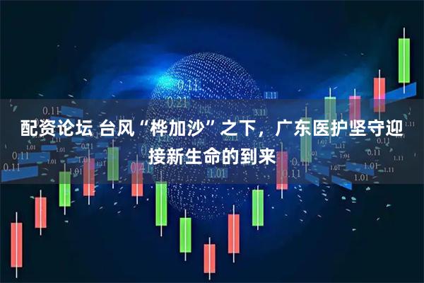 配资论坛 台风“桦加沙”之下，广东医护坚守迎接新生命的到来