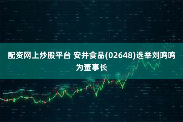 配资网上炒股平台 安井食品(02648)选举刘鸣鸣为董事长